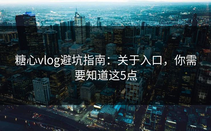 糖心vlog避坑指南：关于入口，你需要知道这5点