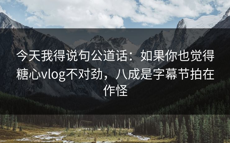 今天我得说句公道话：如果你也觉得糖心vlog不对劲，八成是字幕节拍在作怪