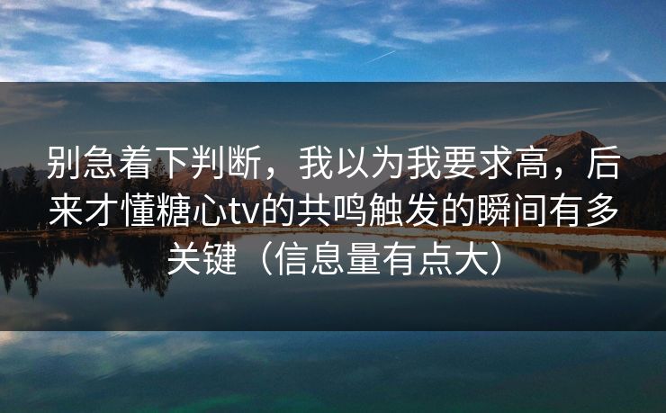 别急着下判断，我以为我要求高，后来才懂糖心tv的共鸣触发的瞬间有多关键（信息量有点大）