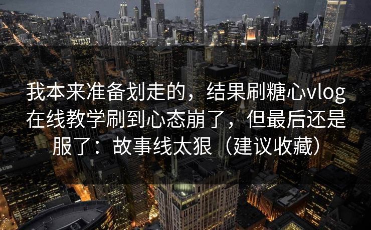 我本来准备划走的，结果刷糖心vlog在线教学刷到心态崩了，但最后还是服了：故事线太狠（建议收藏）