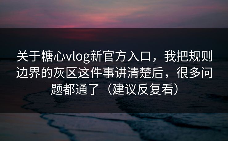 关于糖心vlog新官方入口，我把规则边界的灰区这件事讲清楚后，很多问题都通了（建议反复看）