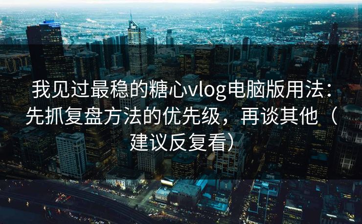 我见过最稳的糖心vlog电脑版用法：先抓复盘方法的优先级，再谈其他（建议反复看）