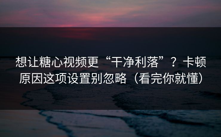 想让糖心视频更“干净利落”？卡顿原因这项设置别忽略（看完你就懂）