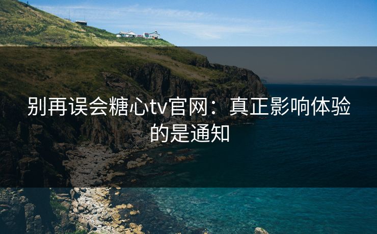 别再误会糖心tv官网：真正影响体验的是通知