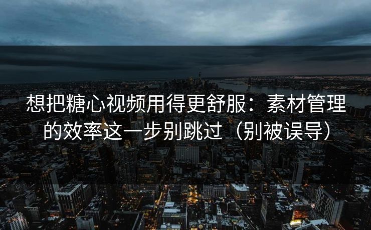 想把糖心视频用得更舒服：素材管理的效率这一步别跳过（别被误导）