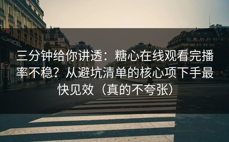 三分钟给你讲透：糖心在线观看完播率不稳？从避坑清单的核心项下手最快见效（真的不夸张）