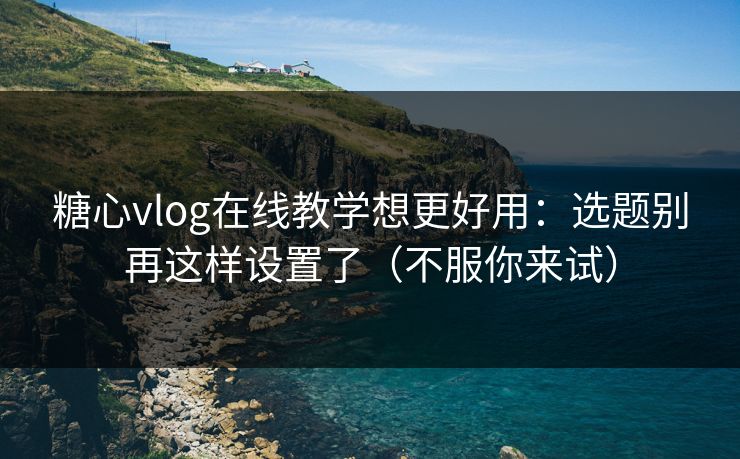 糖心vlog在线教学想更好用：选题别再这样设置了（不服你来试）