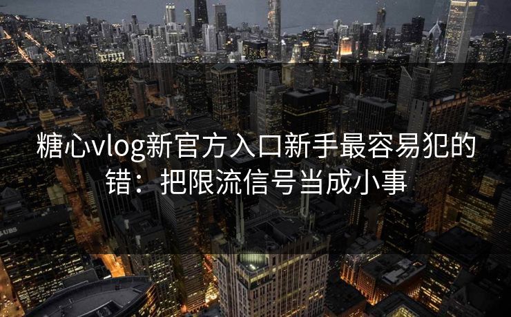 糖心vlog新官方入口新手最容易犯的错：把限流信号当成小事