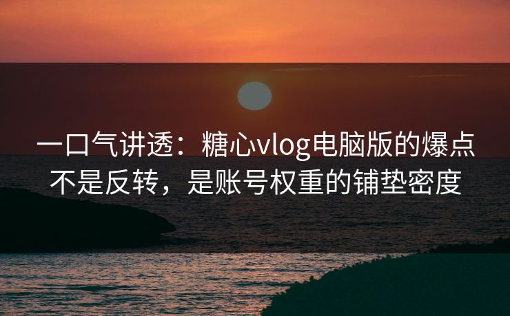 一口气讲透：糖心vlog电脑版的爆点不是反转，是账号权重的铺垫密度
