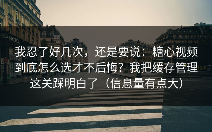 我忍了好几次，还是要说：糖心视频到底怎么选才不后悔？我把缓存管理这关踩明白了（信息量有点大）
