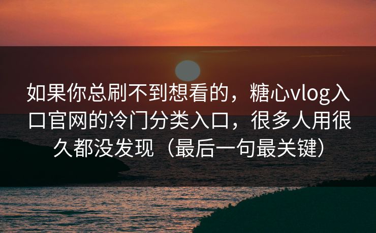如果你总刷不到想看的，糖心vlog入口官网的冷门分类入口，很多人用很久都没发现（最后一句最关键）