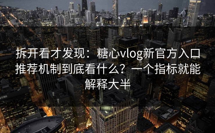 拆开看才发现：糖心vlog新官方入口推荐机制到底看什么？一个指标就能解释大半