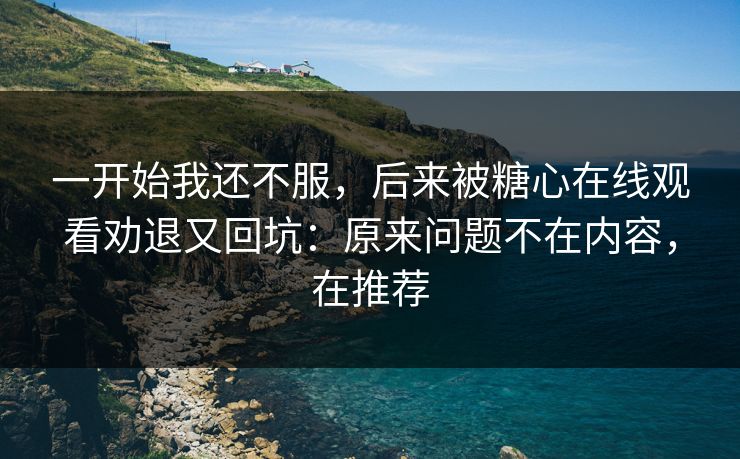 一开始我还不服，后来被糖心在线观看劝退又回坑：原来问题不在内容，在推荐