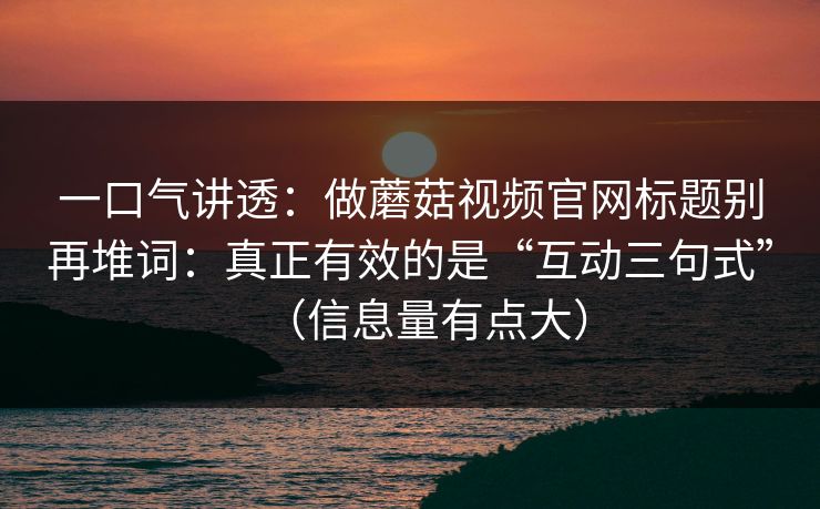 一口气讲透：做蘑菇视频官网标题别再堆词：真正有效的是“互动三句式”（信息量有点大）
