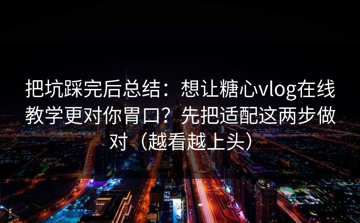 把坑踩完后总结：想让糖心vlog在线教学更对你胃口？先把适配这两步做对（越看越上头）