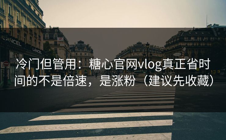 冷门但管用：糖心官网vlog真正省时间的不是倍速，是涨粉（建议先收藏）