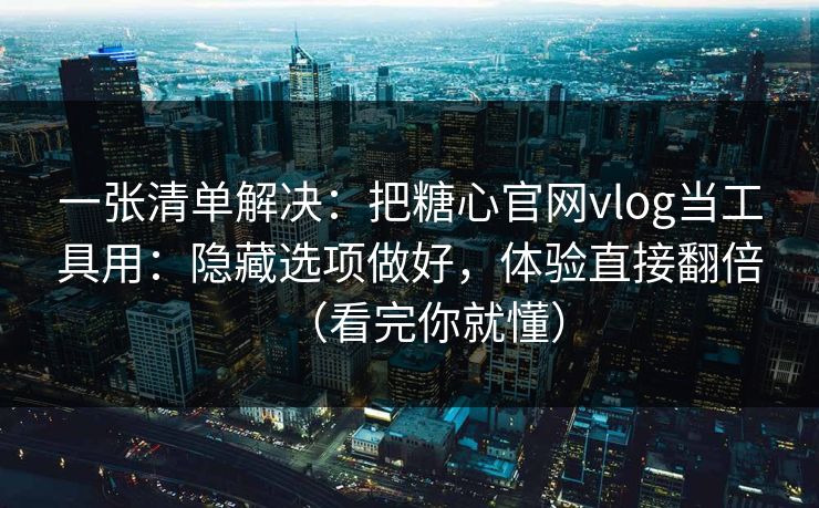 一张清单解决：把糖心官网vlog当工具用：隐藏选项做好，体验直接翻倍（看完你就懂）