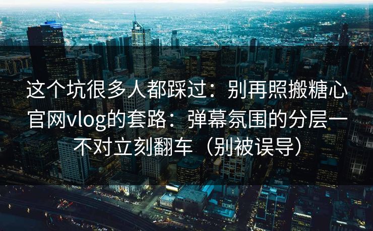 这个坑很多人都踩过：别再照搬糖心官网vlog的套路：弹幕氛围的分层一不对立刻翻车（别被误导）