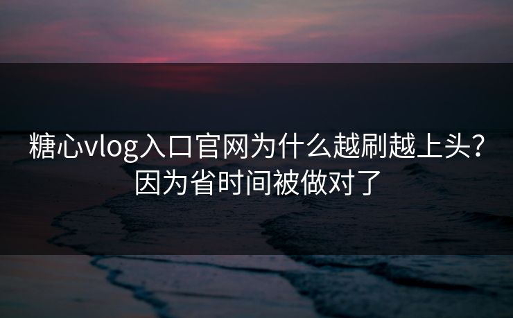 糖心vlog入口官网为什么越刷越上头？因为省时间被做对了