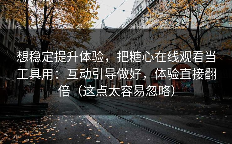 想稳定提升体验，把糖心在线观看当工具用：互动引导做好，体验直接翻倍（这点太容易忽略）