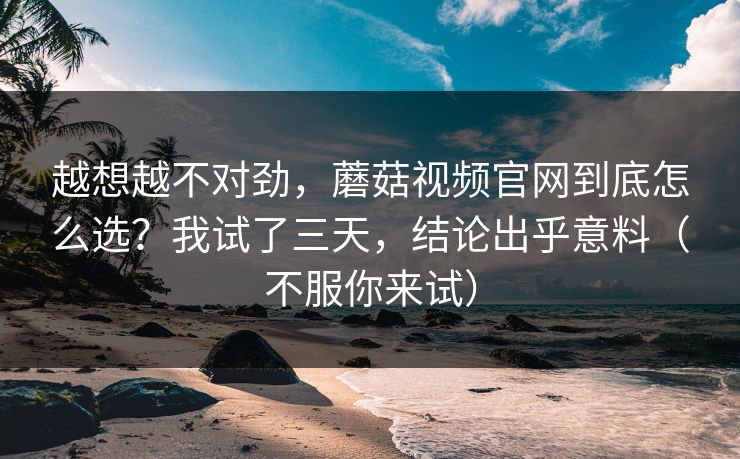 越想越不对劲，蘑菇视频官网到底怎么选？我试了三天，结论出乎意料（不服你来试）