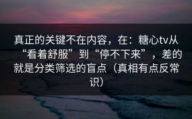 真正的关键不在内容,在:糖心tv从“看着舒服”到“停不下来”,差的就是分类筛选的盲点(真相有点反常识) 真正的关键不在内容,在:糖心tv从“看着舒服”到“停不下来”,差的就是分类筛选的盲点(真相有点反常识)