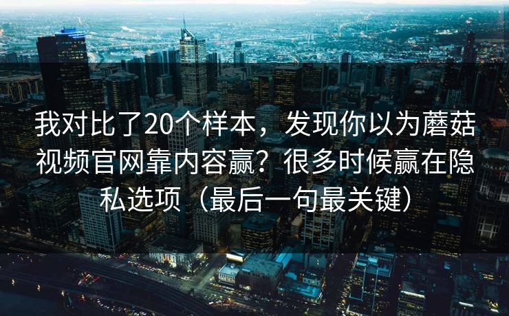 我对比了20个样本，发现你以为蘑菇视频官网靠内容赢？很多时候赢在隐私选项（最后一句最关键）