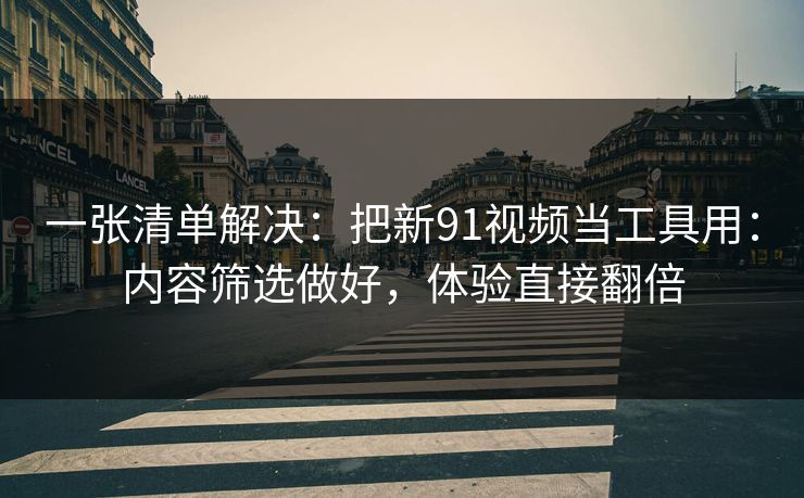 一张清单解决：把新91视频当工具用：内容筛选做好，体验直接翻倍