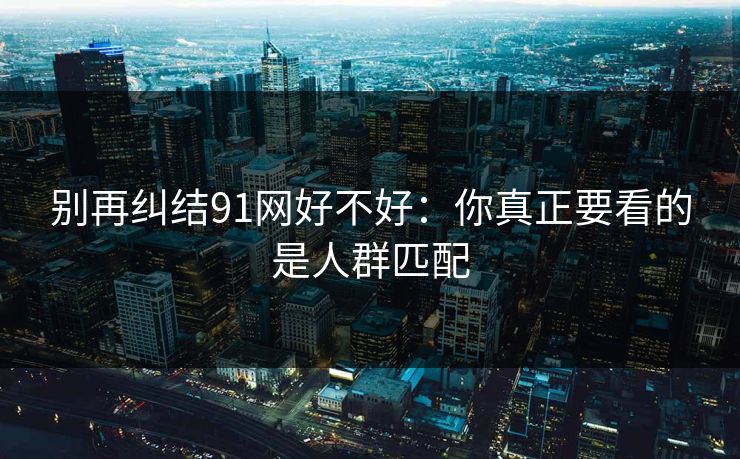 别再纠结91网好不好：你真正要看的是人群匹配