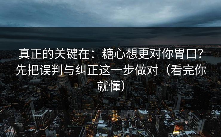 真正的关键在：糖心想更对你胃口？先把误判与纠正这一步做对（看完你就懂）