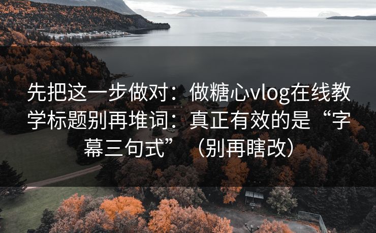 先把这一步做对：做糖心vlog在线教学标题别再堆词：真正有效的是“字幕三句式”（别再瞎改）