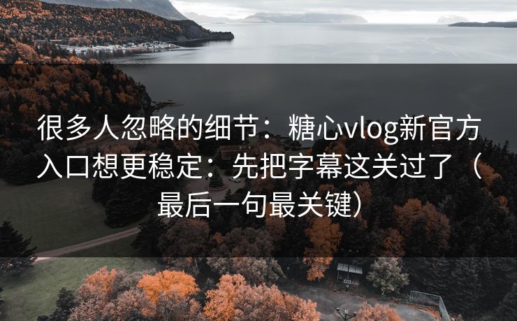 很多人忽略的细节：糖心vlog新官方入口想更稳定：先把字幕这关过了（最后一句最关键）