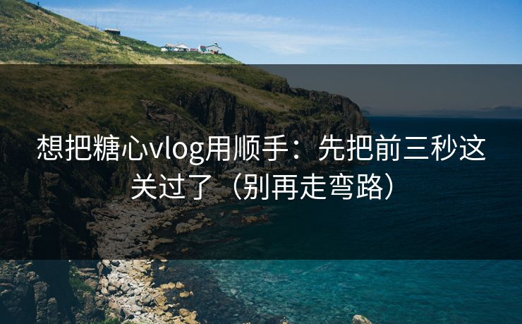 想把糖心vlog用顺手：先把前三秒这关过了（别再走弯路）