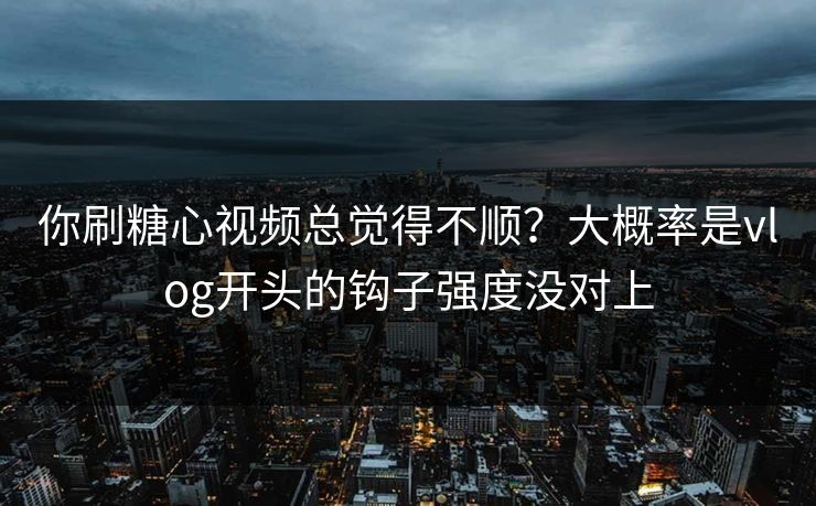 你刷糖心视频总觉得不顺？大概率是vlog开头的钩子强度没对上