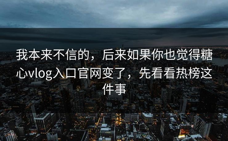 我本来不信的，后来如果你也觉得糖心vlog入口官网变了，先看看热榜这件事