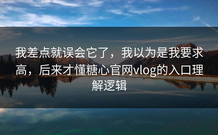 我差点就误会它了，我以为是我要求高，后来才懂糖心官网vlog的入口理解逻辑