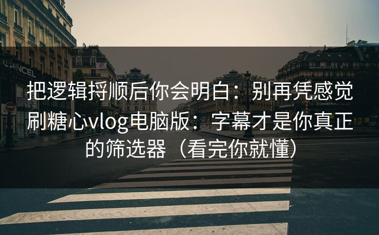 把逻辑捋顺后你会明白：别再凭感觉刷糖心vlog电脑版：字幕才是你真正的筛选器（看完你就懂）