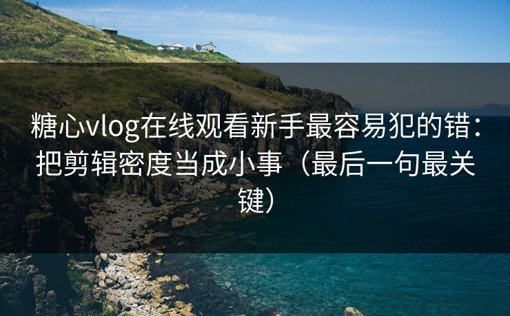糖心vlog在线观看新手最容易犯的错：把剪辑密度当成小事（最后一句最关键）
