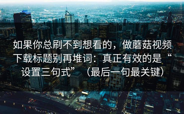 如果你总刷不到想看的，做蘑菇视频下载标题别再堆词：真正有效的是“设置三句式”（最后一句最关键）