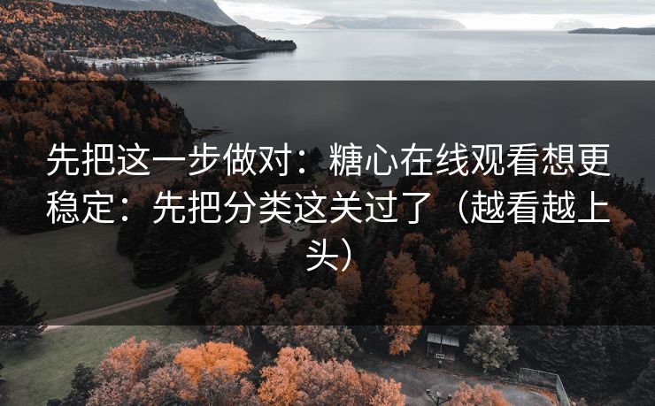 先把这一步做对：糖心在线观看想更稳定：先把分类这关过了（越看越上头）