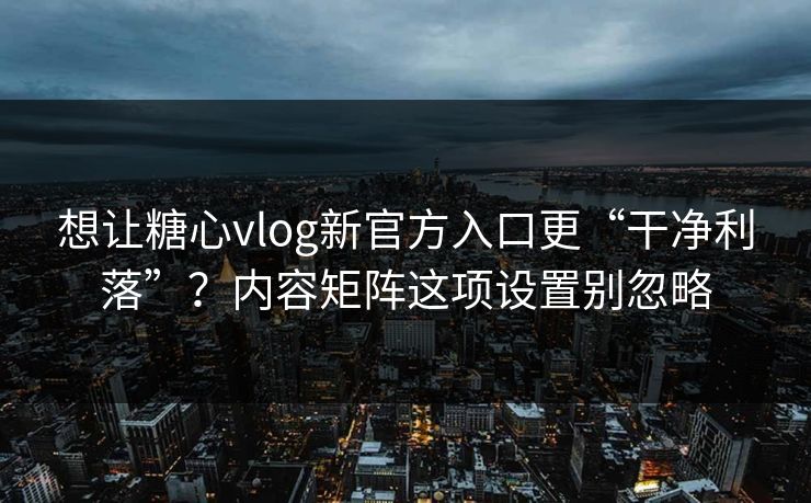 想让糖心vlog新官方入口更“干净利落”？内容矩阵这项设置别忽略
