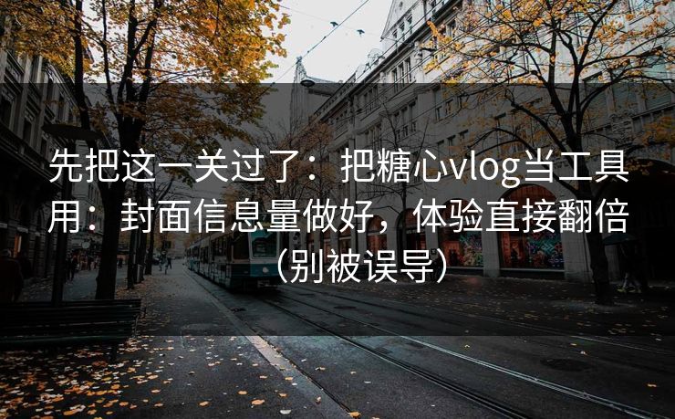 先把这一关过了：把糖心vlog当工具用：封面信息量做好，体验直接翻倍（别被误导）