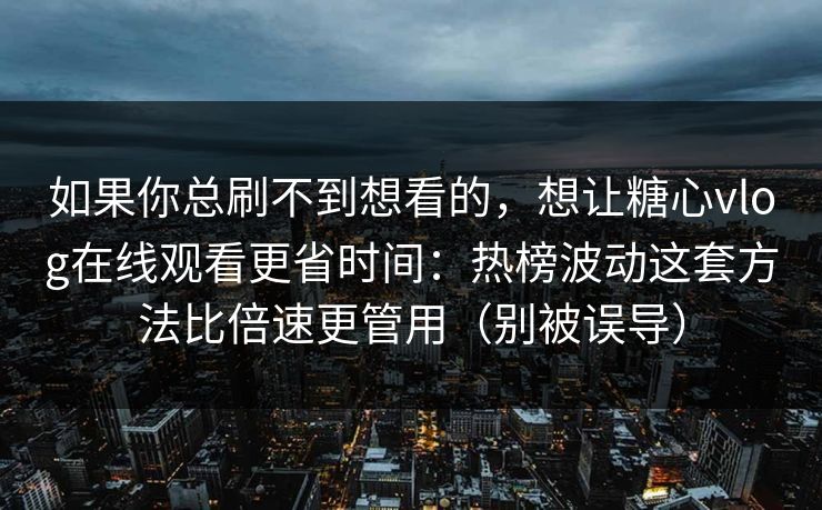 如果你总刷不到想看的，想让糖心vlog在线观看更省时间：热榜波动这套方法比倍速更管用（别被误导）