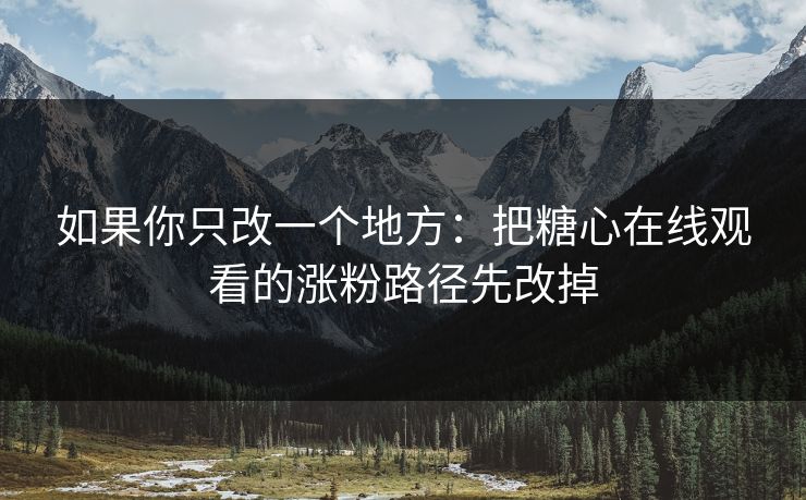 如果你只改一个地方：把糖心在线观看的涨粉路径先改掉