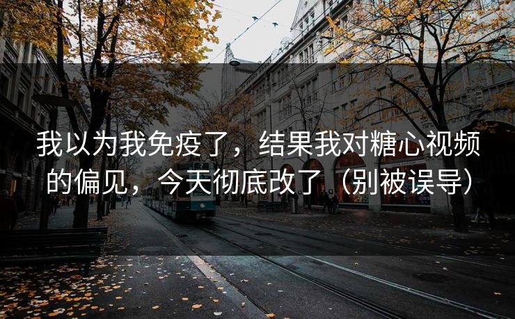 我以为我免疫了，结果我对糖心视频的偏见，今天彻底改了（别被误导）