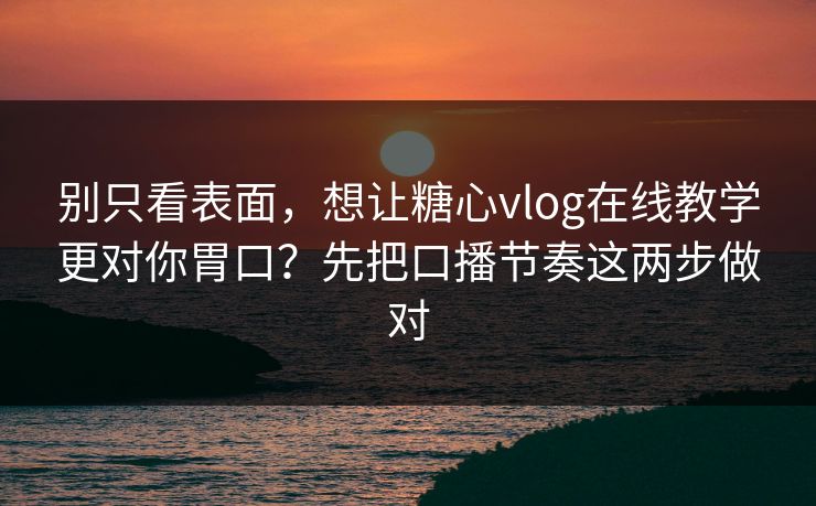 别只看表面，想让糖心vlog在线教学更对你胃口？先把口播节奏这两步做对