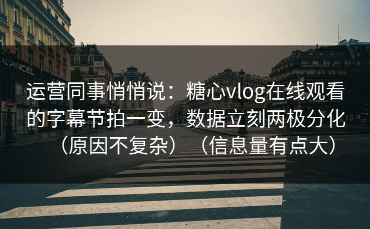 运营同事悄悄说：糖心vlog在线观看的字幕节拍一变，数据立刻两极分化（原因不复杂）（信息量有点大）