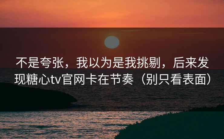 不是夸张,我以为是我挑剔,后来发现糖心tv官网卡在节奏(别只看表面) 不是夸张,我以为是我挑剔,后来发现糖心tv官网卡在节奏(别只看表面)