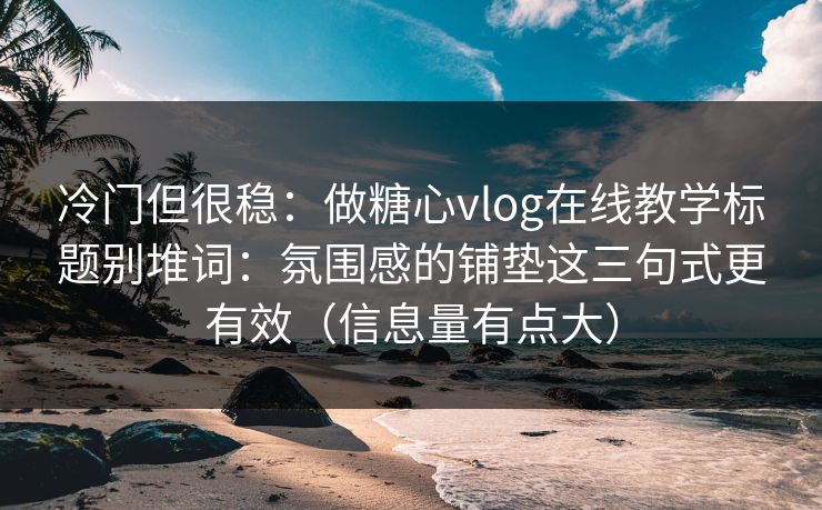 冷门但很稳:做糖心vlog在线教学标题别堆词:氛围感的铺垫这三句式更有效(信息量有点大) 冷门但很稳:做糖心vlog在线教学标题别堆词:氛围感的铺垫这三句式更有效(信息量有点大)