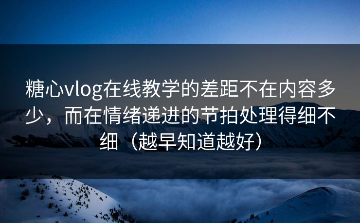 糖心vlog在线教学的差距不在内容多少,而在情绪递进的节拍处理得细不细(越早知道越好) 糖心vlog在线教学的差距不在内容多少,而在情绪递进的节拍处理得细不细(越早知道越好)